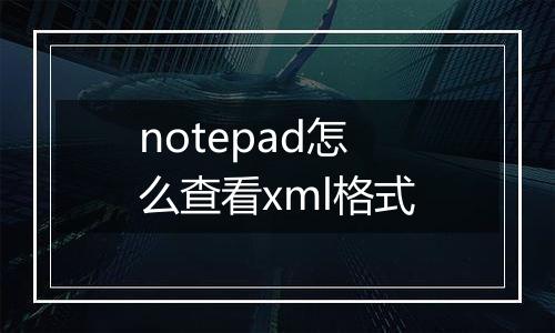 notepad怎么查看xml格式