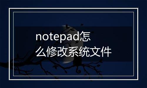 notepad怎么修改系统文件