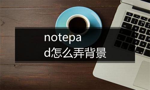 notepad怎么弄背景