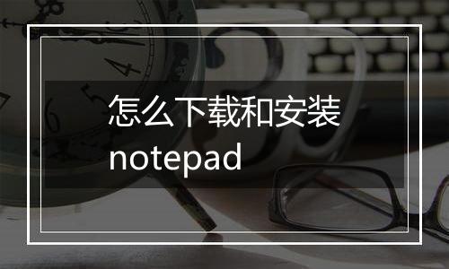 怎么下载和安装notepad