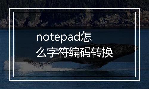 notepad怎么字符编码转换