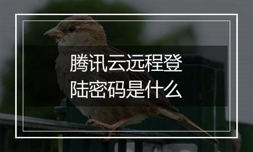 腾讯云远程登陆密码是什么