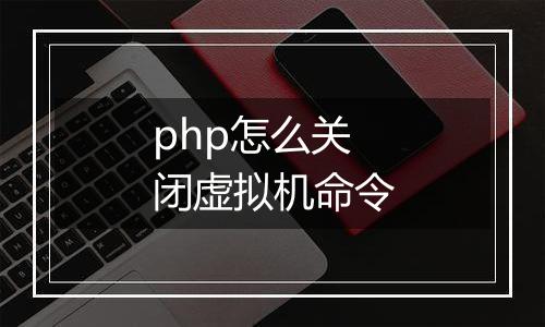 php怎么关闭虚拟机命令