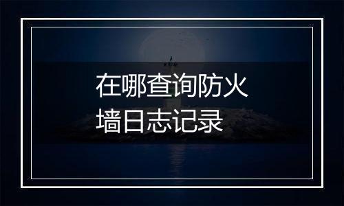 在哪查询防火墙日志记录
