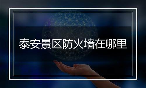泰安景区防火墙在哪里