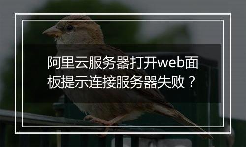 阿里云服务器打开web面板提示连接服务器失败？