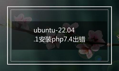 ubuntu-22.04.1安装php7.4出错