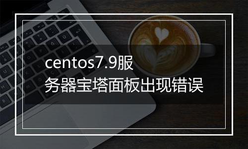 centos7.9服务器宝塔面板出现错误