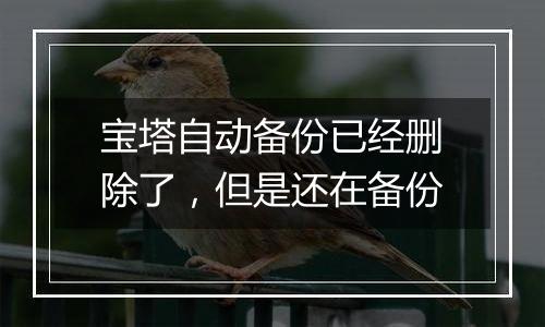 宝塔自动备份已经删除了,但是还在备份
