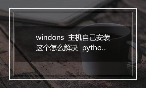 windons 主机自己安装这个怎么解决 python