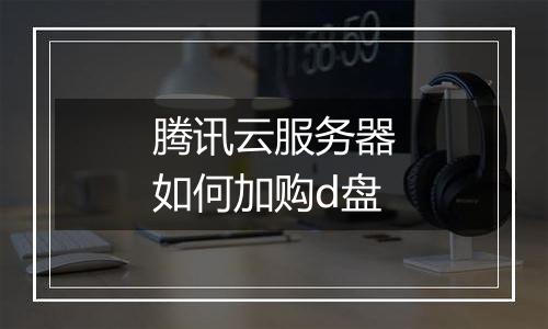 腾讯云服务器如何加购d盘