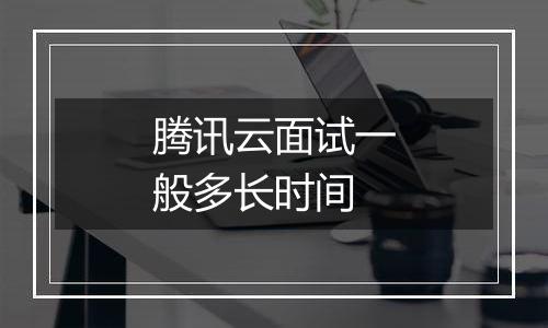 腾讯云面试一般多长时间