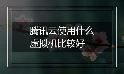 腾讯云使用什么虚拟机比较好