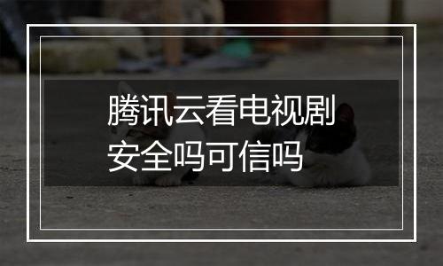 腾讯云看电视剧安全吗可信吗