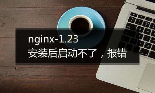 nginx-1.23安装后启动不了，报错