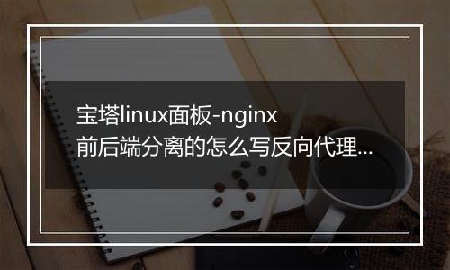 宝塔linux面板-nginx前后端分离的怎么写反向代理?