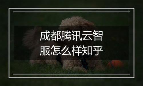 成都腾讯云智服怎么样知乎