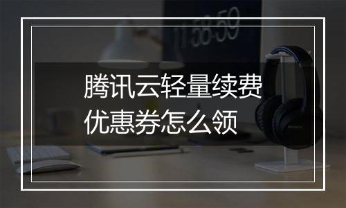 腾讯云轻量续费优惠券怎么领