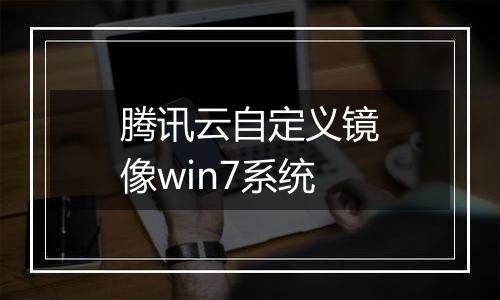 腾讯云自定义镜像win7系统