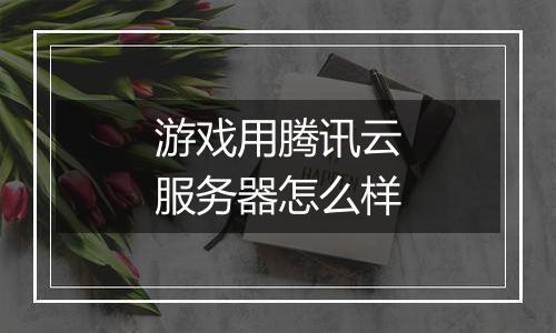 游戏用腾讯云服务器怎么样