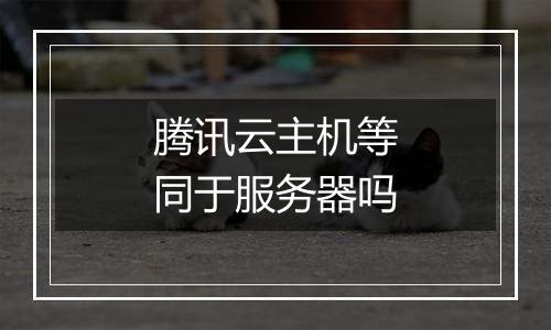 腾讯云主机等同于服务器吗