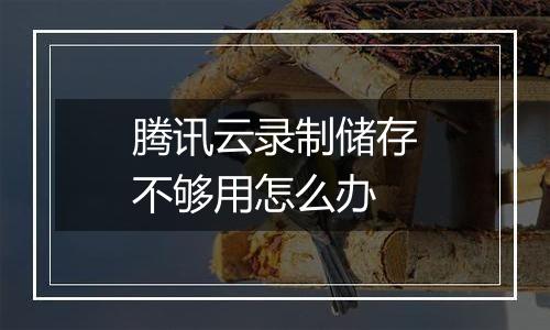 腾讯云录制储存不够用怎么办