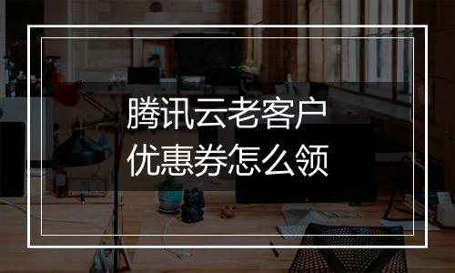 腾讯云老客户优惠券怎么领