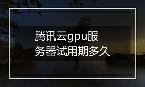 腾讯云gpu服务器试用期多久