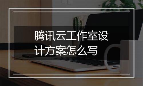 腾讯云工作室设计方案怎么写