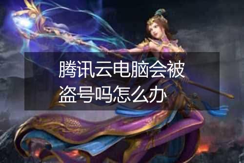 腾讯云电脑会被盗号吗怎么办