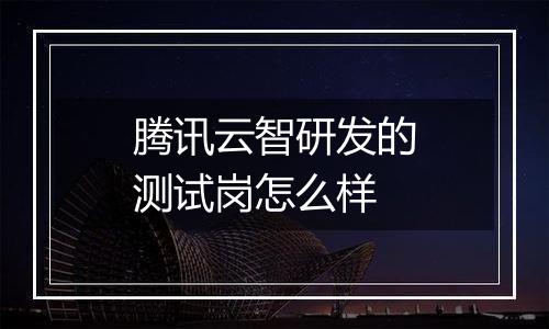 腾讯云智研发的测试岗怎么样