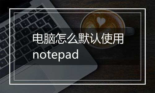 电脑怎么默认使用notepad