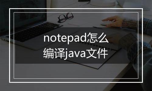 notepad怎么编译java文件