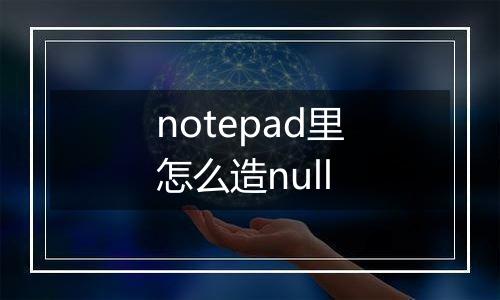 notepad里怎么造null