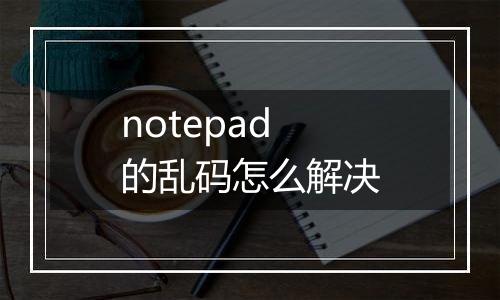 notepad的乱码怎么解决