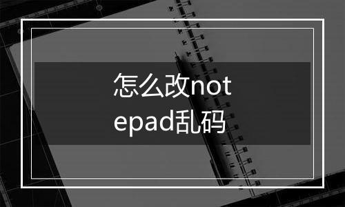 怎么改notepad乱码
