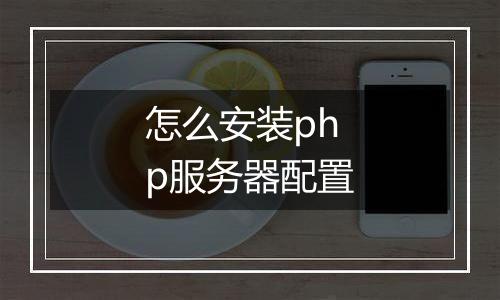 怎么安装php服务器配置