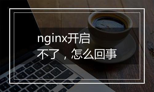 nginx开启不了，怎么回事