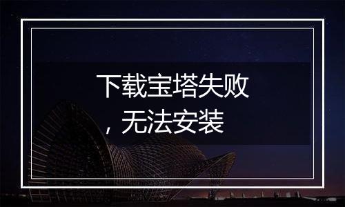 下载宝塔失败,无法安装