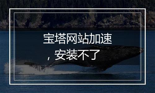 宝塔网站加速,安装不了