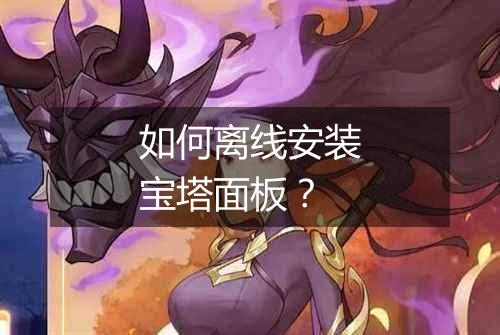 如何离线安装宝塔面板?