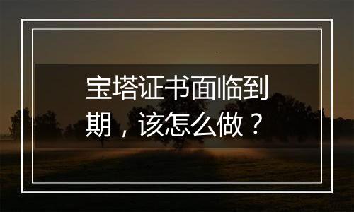 宝塔证书面临到期,该怎么做?