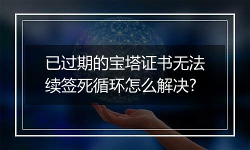 已过期的宝塔证书无法续签死循环怎么解决?