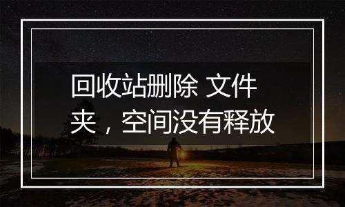回收站删除 文件夹，空间没有释放