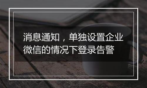 消息通知,单独设置企业微信的情况下登录告警