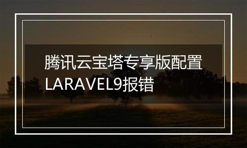 腾讯云宝塔专享版配置LARAVEL9报错