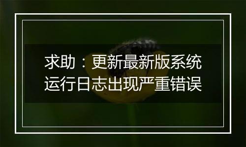 求助:更新最新版系统运行日志出现严重错误