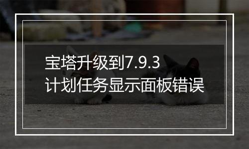 宝塔升级到7.9.3计划任务显示面板错误