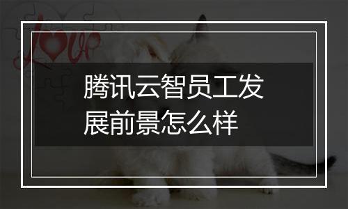 腾讯云智员工发展前景怎么样