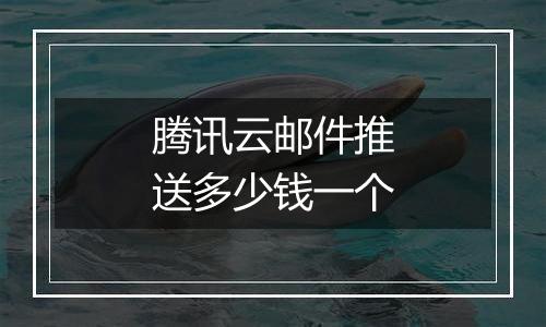 腾讯云邮件推送多少钱一个